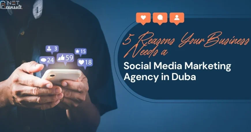 5 Reasons Your Business Needs a Social Media Marketing Agency in Dubai